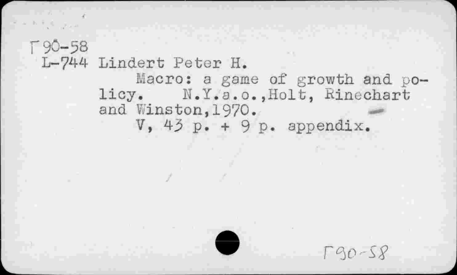 ﻿г 90-58
L-744
Lindert Peter H.
Macro: a game of growth and policy. N.Y.a.o.,Holt, Einechart and Winston,1970.	—
V, 43 p. + 9 p. appendix.
